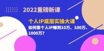 2022重磅新课《个人IP底层实操大课》如何靠个人IP赚到10万、100万、1000万？