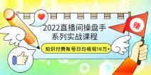 2022直播间操盘手系列实战课程：知识付费账号日均场观10万十(21节视频课)