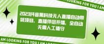 2023抖音黑科技无人直播自动带货项目，直播伴侣开播，全自动无需人工值守