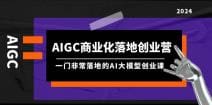 AIGC-商业化落地创业营，一门非常落地的AI大模型创业课（8节课十资料）